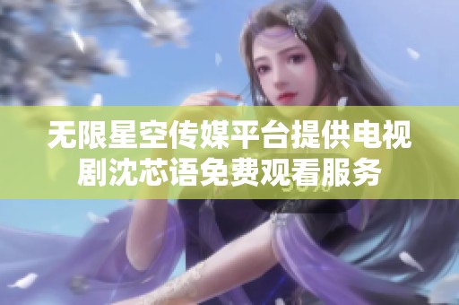 无限星空传媒平台提供电视剧沈芯语免费观看服务