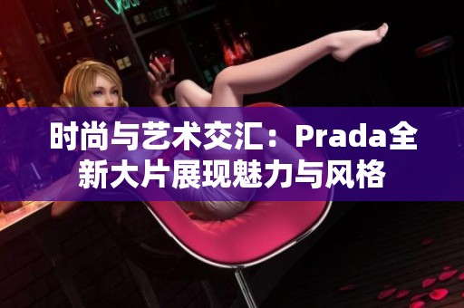 时尚与艺术交汇：Prada全新大片展现魅力与风格