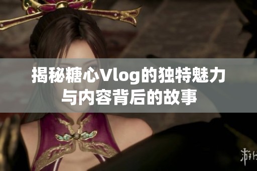 揭秘糖心Vlog的独特魅力与内容背后的故事