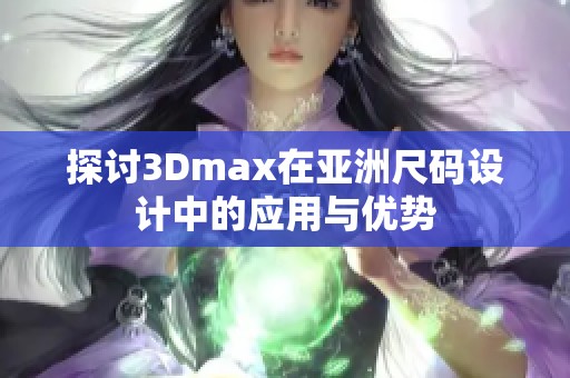 探讨3Dmax在亚洲尺码设计中的应用与优势