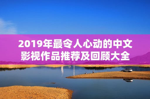 2019年最令人心动的中文影视作品推荐及回顾大全