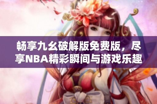 畅享九幺破解版免费版，尽享NBA精彩瞬间与游戏乐趣