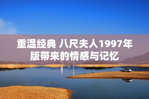 重温经典 八尺夫人1997年版带来的情感与记忆