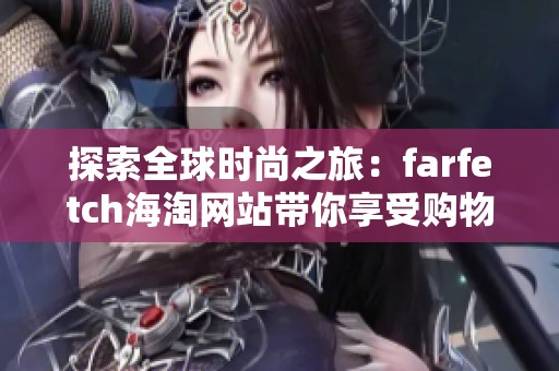 探索全球时尚之旅：farfetch海淘网站带你享受购物乐趣