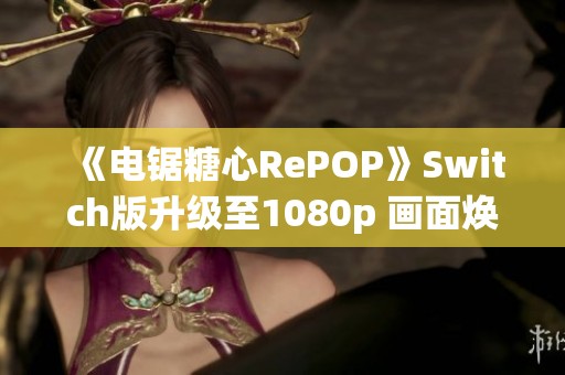 《电锯糖心RePOP》Switch版升级至1080p 画面焕新引期待