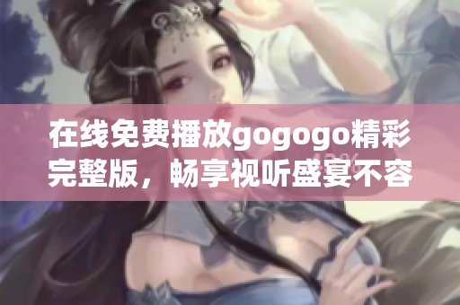 在线免费播放gogogo精彩完整版，畅享视听盛宴不容错过