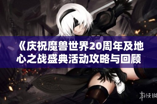 《庆祝魔兽世界20周年及地心之战盛典活动攻略与回顾》