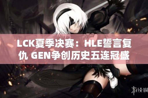 LCK夏季决赛：HLE誓言复仇 GEN争创历史五连冠盛事