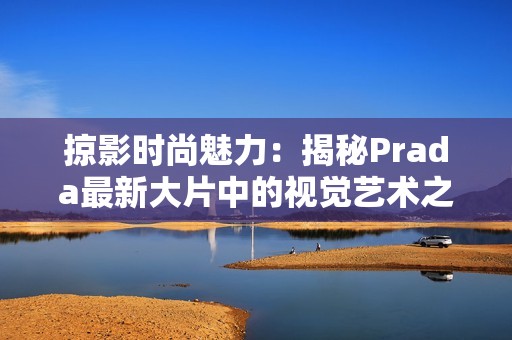 掠影时尚魅力：揭秘Prada最新大片中的视觉艺术之旅