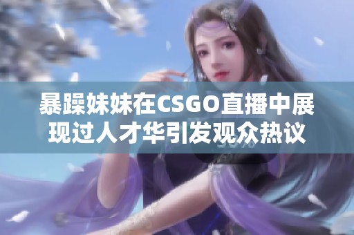 暴躁妹妹在CSGO直播中展现过人才华引发观众热议