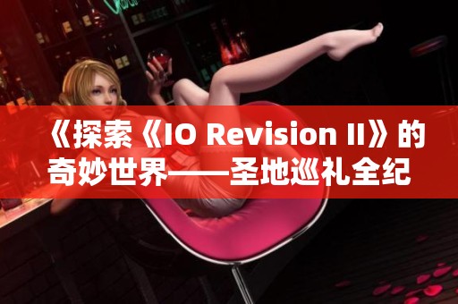 《探索《IO Revision II》的奇妙世界——圣地巡礼全纪录》