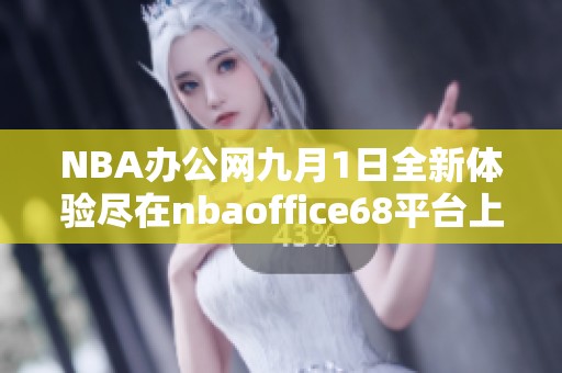 NBA办公网九月1日全新体验尽在nbaoffice68平台上