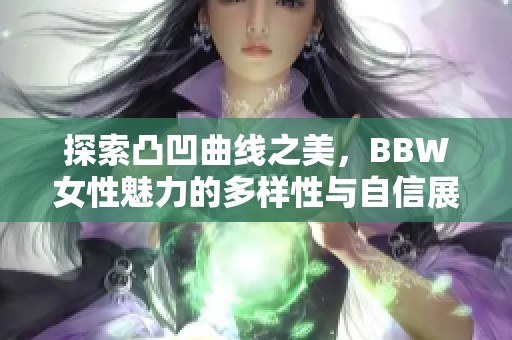 探索凸凹曲线之美，BBW女性魅力的多样性与自信展示