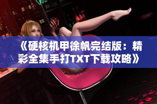 《硬核机甲徐帆完结版：精彩全集手打TXT下载攻略》