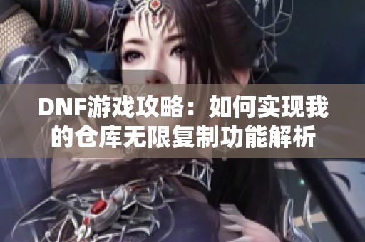 DNF游戏攻略：如何实现我的仓库无限复制功能解析