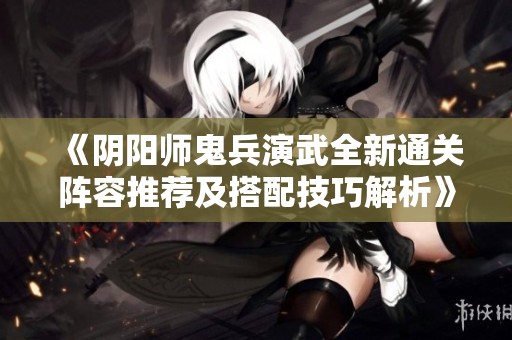 《阴阳师鬼兵演武全新通关阵容推荐及搭配技巧解析》