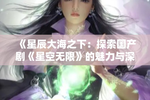 《星辰大海之下：探索国产剧《星空无限》的魅力与深意》