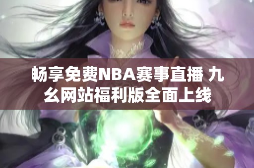 畅享免费NBA赛事直播 九幺网站福利版全面上线