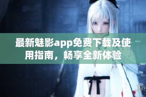 最新魅影app免费下载及使用指南，畅享全新体验